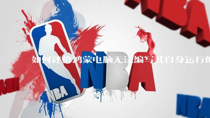 如何评价鸿蒙电脑无法编写其自身运行的程序？