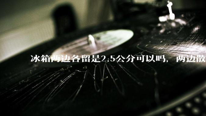 冰箱两边各留是2.5公分可以吗，两边散热的?