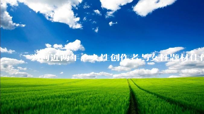 为何近两年，女性创作者与女性题材佳作喷涌而出？