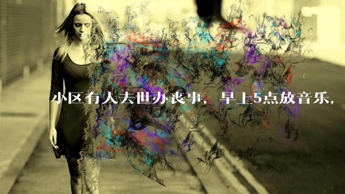 小区有人去世办丧事，早上5点放音乐，我报警有错吗？