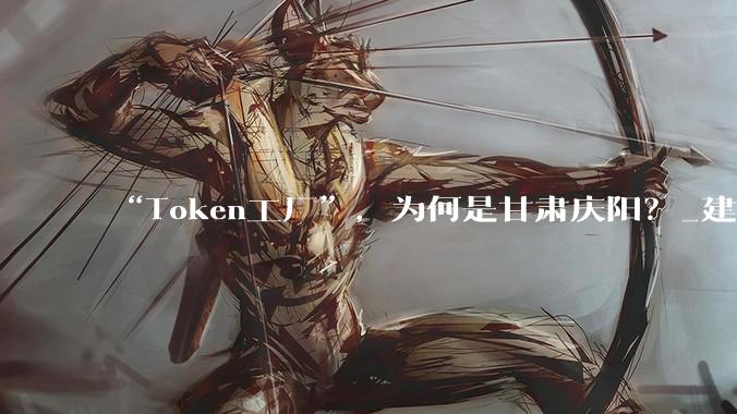 “Token工厂”，为何是甘肃庆阳？_建设_全国_能源