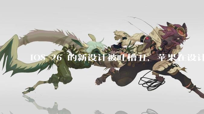 iOS 26 的新设计被吐槽丑，苹果在设计更新时考虑了哪些因素？你对这一设计都有哪些评价？