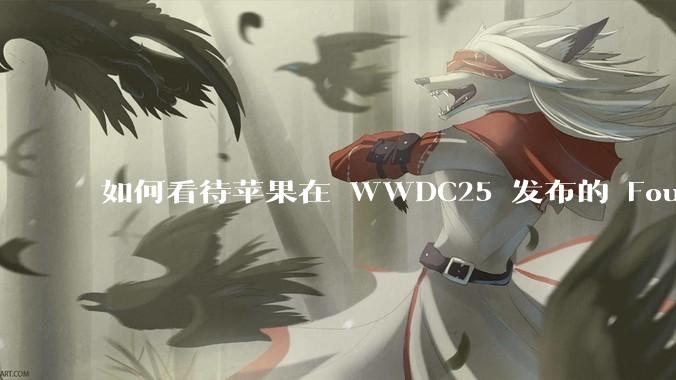 如何看待苹果在 WWDC25 发布的 Foundation 模型框架，它将为开发者和用户带来哪些改变？