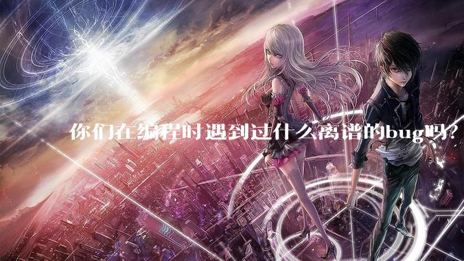 你们在编程时遇到过什么离谱的bug吗？
